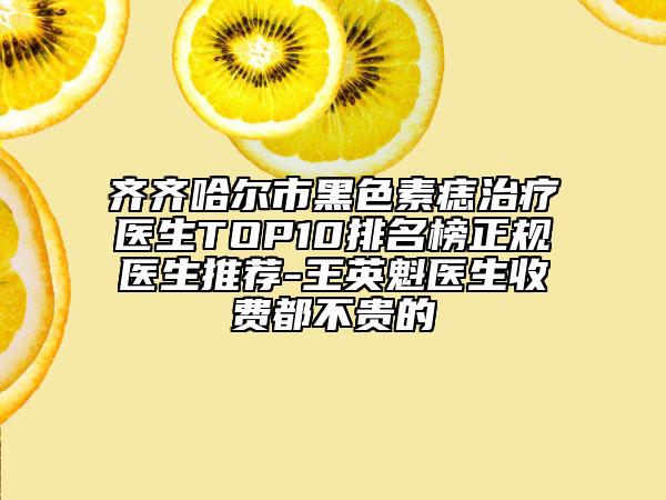 齐齐哈尔市黑色素痣治疗医生TOP10排名榜正规医生推荐-王英魁医生收费都不贵的