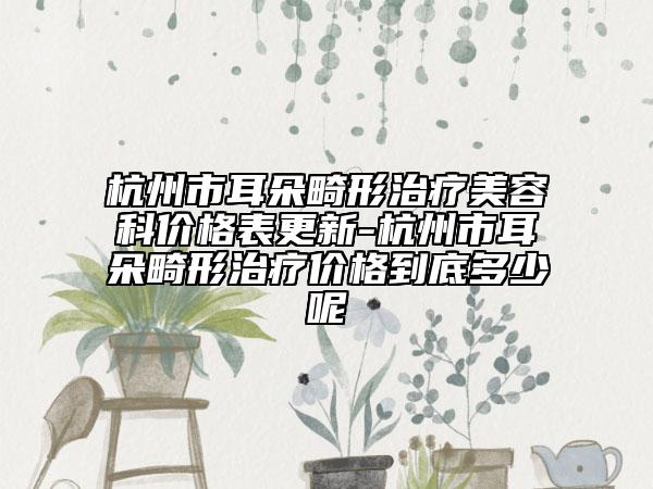 杭州市耳朵畸形治疗美容科价格表更新-杭州市耳朵畸形治疗价格到底多少呢