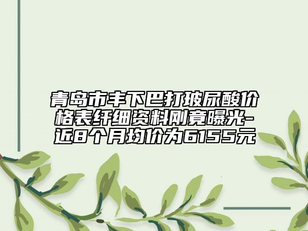 青岛市丰下巴打玻尿酸价格表纤细资料刚竟曝光-近8个月均价为6155元