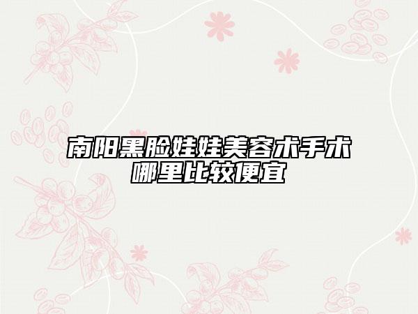 南阳黑脸娃娃美容术手术哪里比较便宜