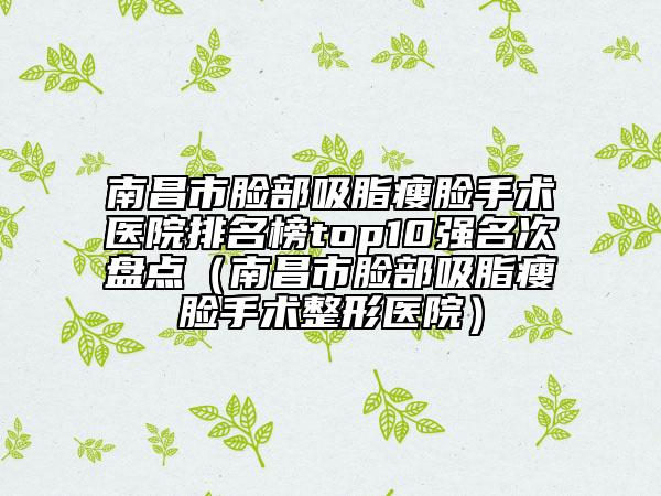南昌市脸部吸脂瘦脸手术医院排名榜top10强名次盘点（南昌市脸部吸脂瘦脸手术整形医院）
