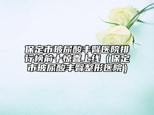 保定市玻尿酸丰臀医院排行榜前十惊喜上线（保定市玻尿酸丰臀整形医院）