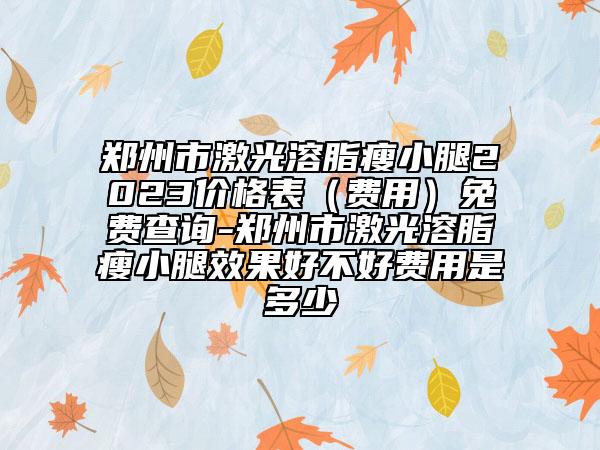 郑州市激光溶脂瘦小腿2023价格表（费用）免费查询-郑州市激光溶脂瘦小腿效果好不好费用是多少