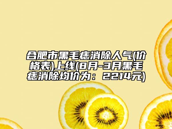 合肥市黑毛痣消除人气(价格表)上线(8月-3月黑毛痣消除均价为：2214元)