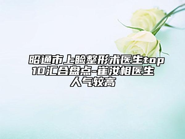 昭通市上睑整形术医生top10汇合盘点-崔汝相医生人气较高