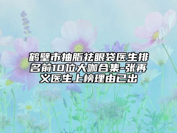鹤壁市抽脂祛眼袋医生排名前10位大咖合集-张再义医生上榜理由已出