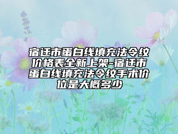 宿迁市蛋白线填充法令纹价格表全新上架-宿迁市蛋白线填充法令纹手术价位是大概多少