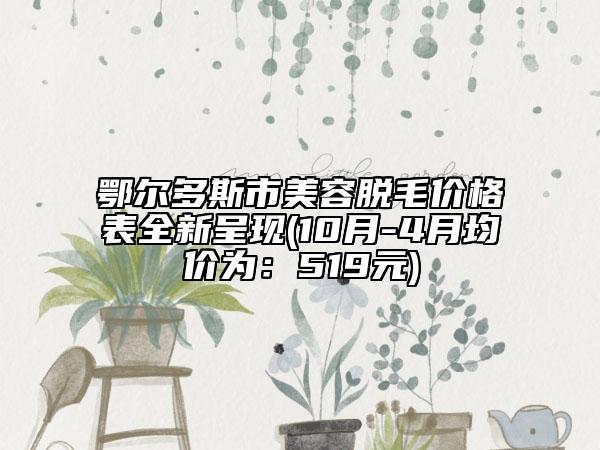 鄂尔多斯市美容脱毛价格表全新呈现(10月-4月均价为：519元)