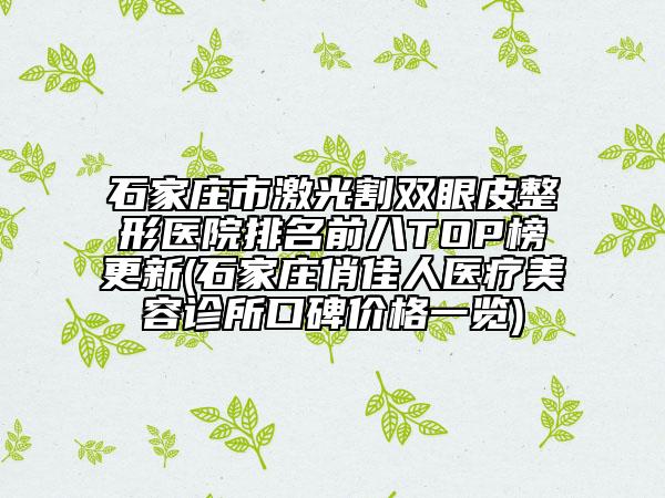石家庄市激光割双眼皮整形医院排名前八TOP榜更新(石家庄俏佳人医疗美容诊所口碑价格一览)
