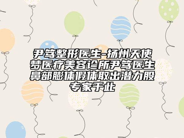 尹笃整形医生-扬州天使梦医疗美容诊所尹笃医生鼻部膨体假体取出潜力股专家于此
