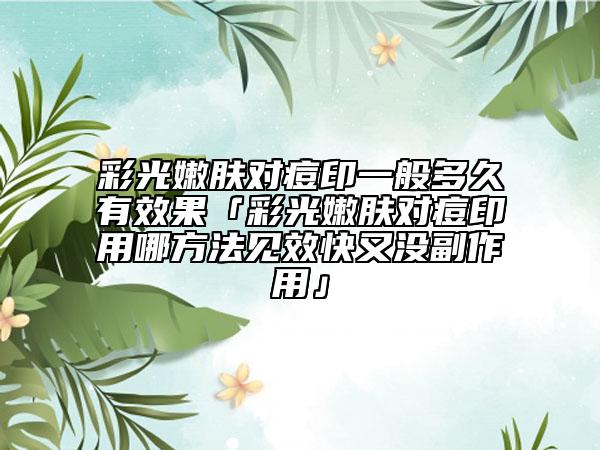 彩光嫩肤对痘印一般多久有效果「彩光嫩肤对痘印用哪方法见效快又没副作用」