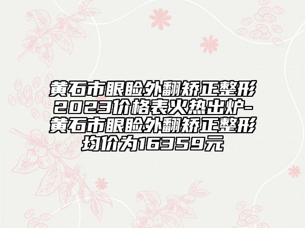 黄石市眼睑外翻矫正整形2023价格表火热出炉-黄石市眼睑外翻矫正整形均价为16359元