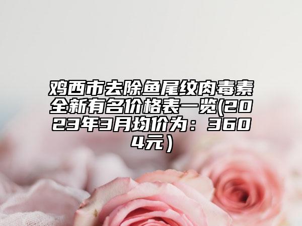 鸡西市去除鱼尾纹肉毒素全新有名价格表一览(2023年3月均价为：3604元）