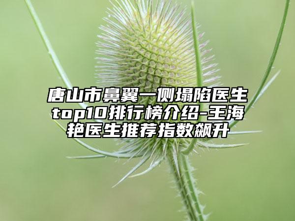唐山市鼻翼一侧塌陷医生top10排行榜介绍-王海艳医生推荐指数飙升