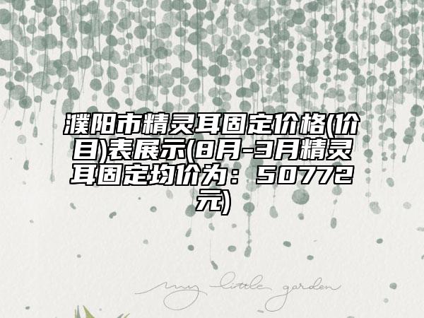 濮阳市精灵耳固定价格(价目)表展示(8月-3月精灵耳固定均价为：50772元)