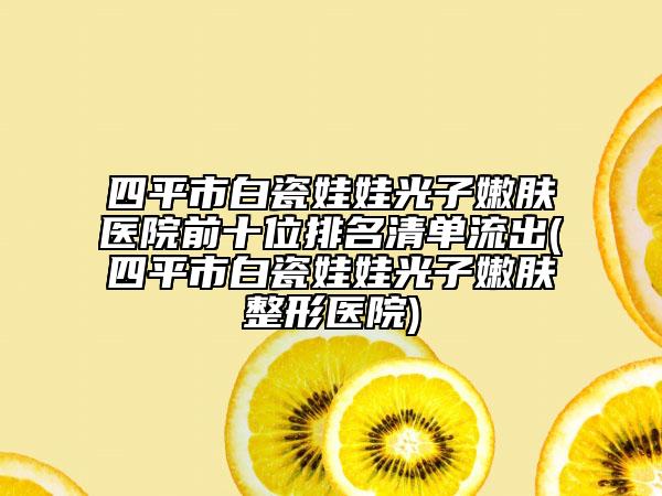 四平市白瓷娃娃光子嫩肤医院前十位排名清单流出(四平市白瓷娃娃光子嫩肤整形医院)