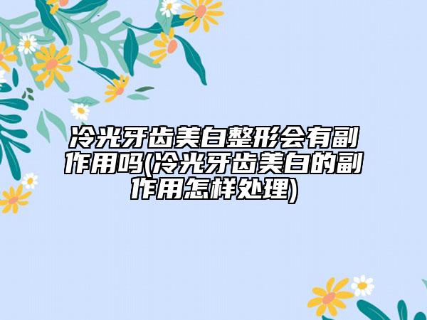 冷光牙齿美白整形会有副作用吗(冷光牙齿美白的副作用怎样处理)