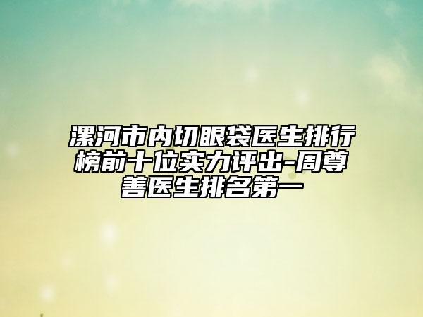 漯河市内切眼袋医生排行榜前十位实力评出-周尊善医生排名第一