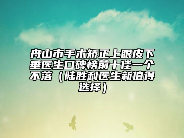 舟山市手术矫正上眼皮下垂医生口碑榜前十佳一个不落（陆胜利医生新值得选择）