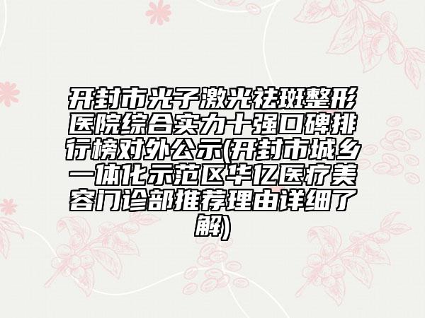 开封市光子激光祛斑整形医院综合实力十强口碑排行榜对外公示(开封市城乡一体化示范区华亿医疗美容门诊部推荐理由详细了解)