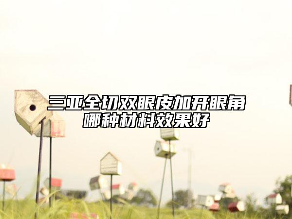 三亚全切双眼皮加开眼角哪种材料效果好