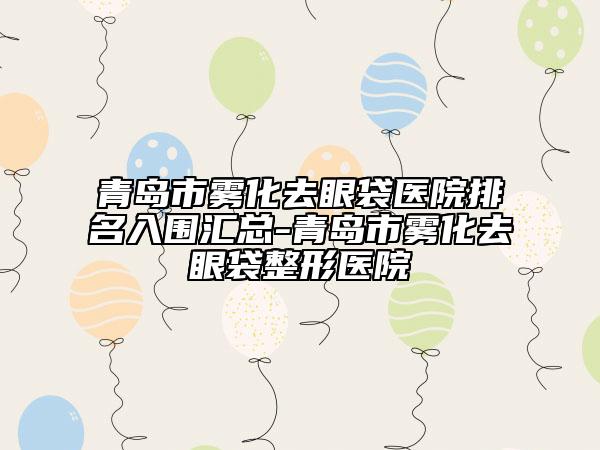 青岛市雾化去眼袋医院排名入围汇总-青岛市雾化去眼袋整形医院