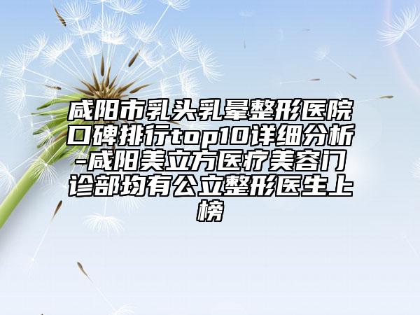 咸阳市乳头乳晕整形医院口碑排行top10详细分析-咸阳美立方医疗美容门诊部均有公立整形医生上榜
