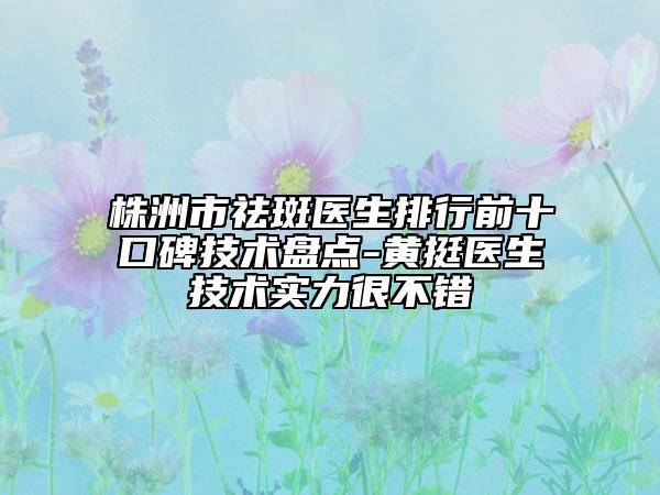 株洲市祛斑医生排行前十口碑技术盘点-黄挺医生技术实力很不错