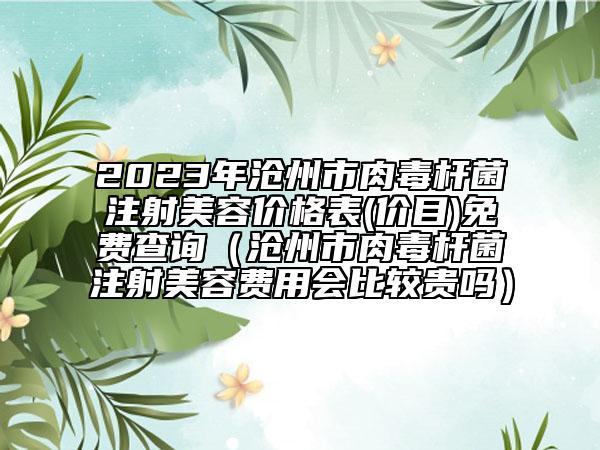 2023年沧州市肉毒杆菌注射美容价格表(价目)免费查询（沧州市肉毒杆菌注射美容费用会比较贵吗）