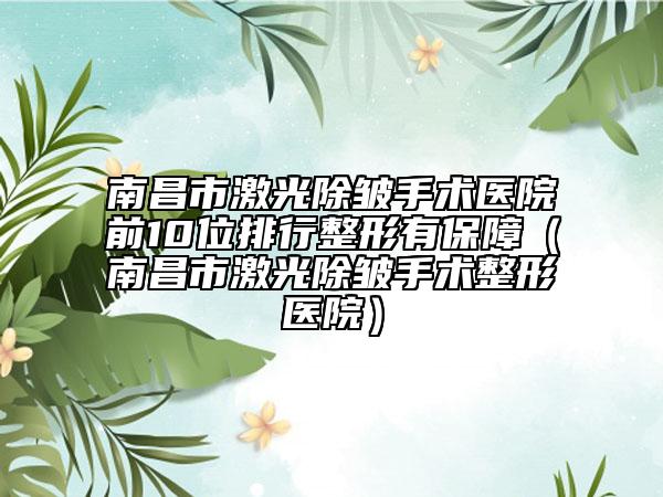 南昌市激光除皱手术医院前10位排行整形有保障（南昌市激光除皱手术整形医院）