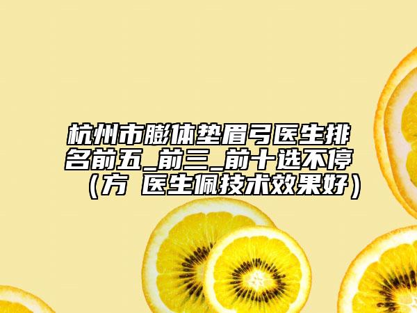 杭州市膨体垫眉弓医生排名前五_前三_前十选不停（方喆医生佩技术效果好）