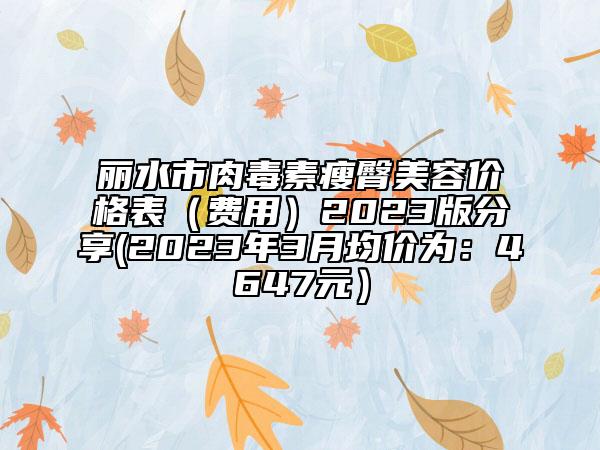 丽水市肉毒素瘦臀美容价格表（费用）2023版分享(2023年3月均价为：4647元）