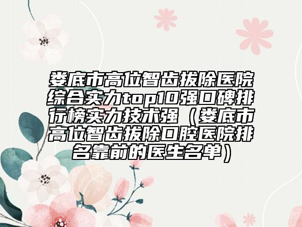 娄底市高位智齿拔除医院综合实力top10强口碑排行榜实力技术强（娄底市高位智齿拔除口腔医院排名靠前的医生名单）