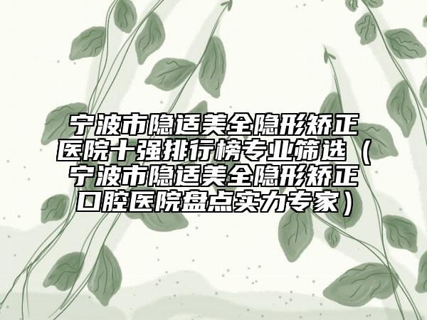 宁波市隐适美全隐形矫正医院十强排行榜专业筛选（宁波市隐适美全隐形矫正口腔医院盘点实力专家）