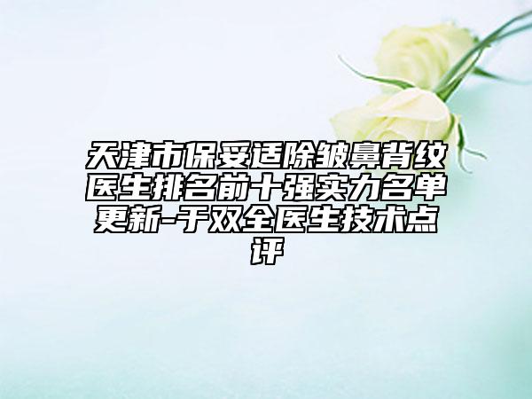 天津市保妥适除皱鼻背纹医生排名前十强实力名单更新-于双全医生技术点评