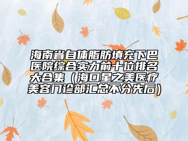 海南省自体脂肪填充下巴医院综合实力前十位排名大合集（海口星之美医疗美容门诊部汇总不分先后）
