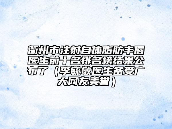 衢州市注射自体脂肪丰唇医生前十名排名榜结果公布了（李毓敏医生备受广大网友美誉）