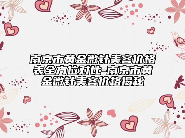 南京市黄金微针美容价格表全方位对比-南京市黄金微针美容价格揭秘