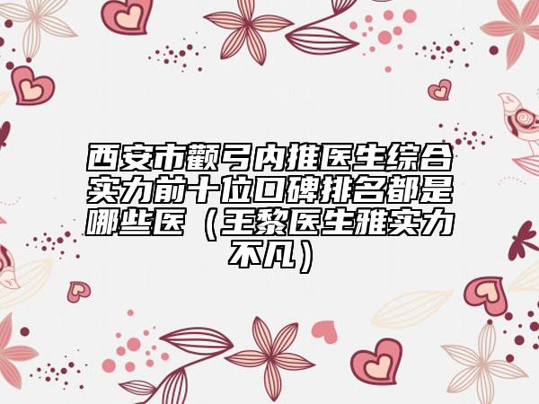 西安市颧弓内推医生综合实力前十位口碑排名都是哪些医（王黎医生雅实力不凡）