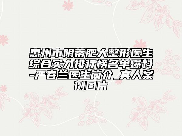 惠州市阴蒂肥大整形医生综合实力排行榜名单爆料-严春兰医生简介_真人案例图片