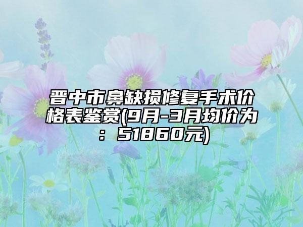 晋中市鼻缺损修复手术价格表鉴赏(9月-3月均价为：51860元)