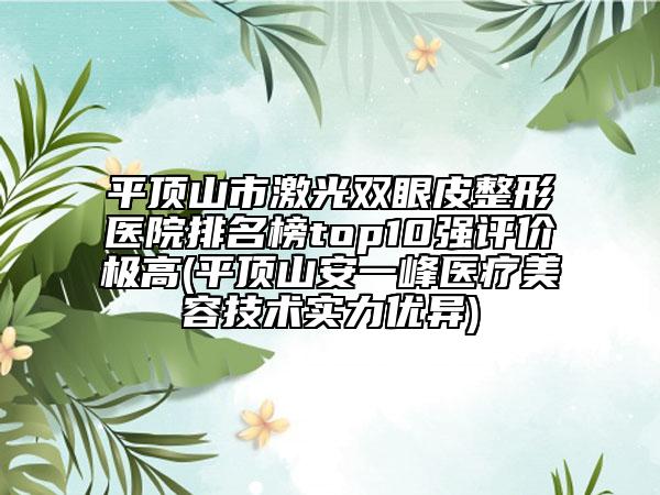 平顶山市激光双眼皮整形医院排名榜top10强评价极高(平顶山安一峰医疗美容技术实力优异)