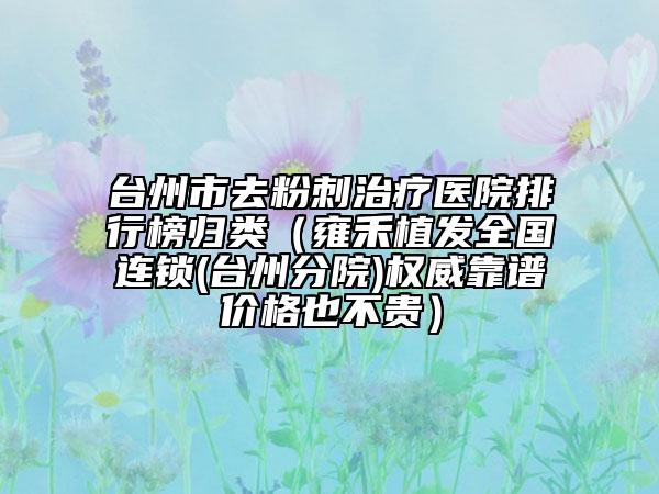 台州市去粉刺治疗医院排行榜归类（雍禾植发全国连锁(台州分院)权威靠谱价格也不贵）
