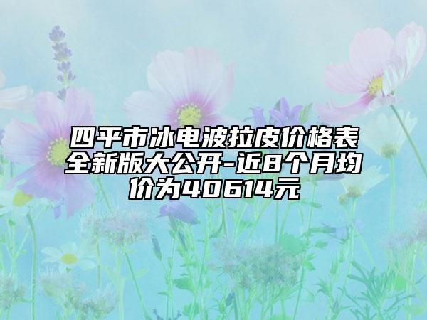 四平市冰电波拉皮价格表全新版大公开-近8个月均价为40614元