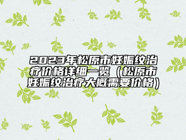2023年松原市妊娠纹治疗价格详细一览（松原市妊娠纹治疗大概需要价格）