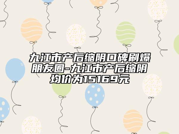 九江市产后缩阴口碑刷爆朋友圈-九江市产后缩阴均价为15169元