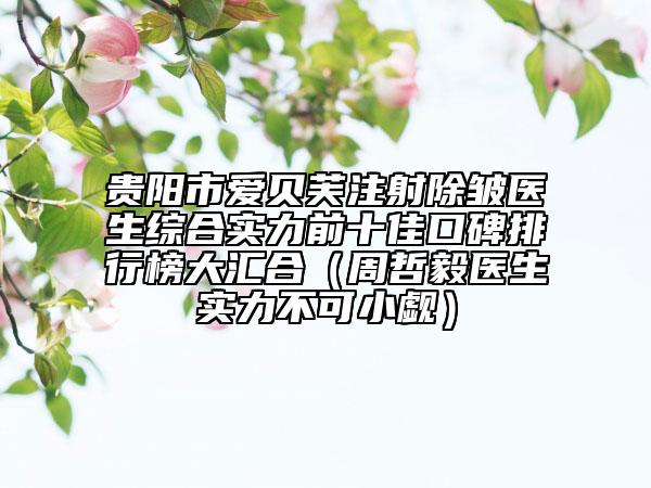 贵阳市爱贝芙注射除皱医生综合实力前十佳口碑排行榜大汇合（周哲毅医生实力不可小觑）