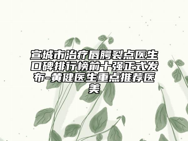 宣城市治疗唇腭裂点医生口碑排行榜前十强正式发布-黄健医生重点推荐医美