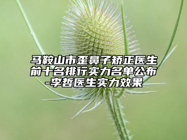 马鞍山市歪鼻子矫正医生前十名排行实力名单公布-李哲医生实力效果
