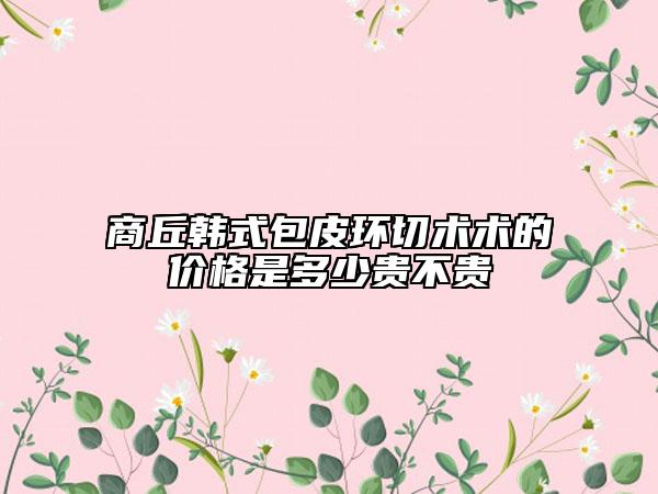 商丘韩式包皮环切术术的价格是多少贵不贵